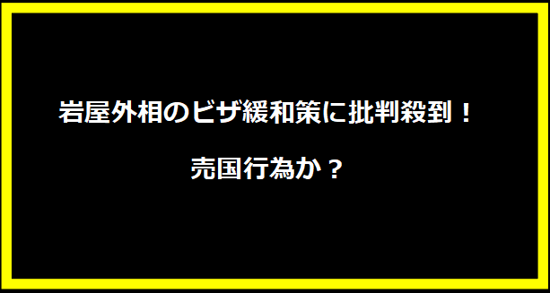 岩屋外相のビザ緩和策に批判殺到！売国行為か？