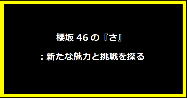 櫻坂46の『さ』：新たな魅力と挑戦を探る