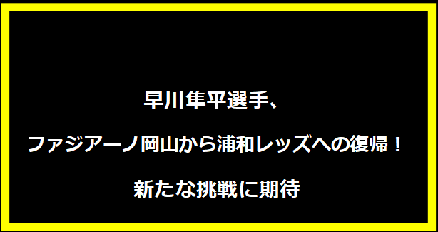 早川隼平選手、ファジアーノ岡山から浦和レッズへの復帰！新たな挑戦に期待