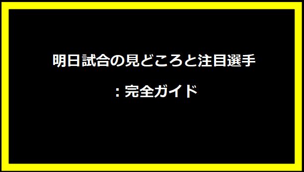 明日試合の見どころと注目選手：完全ガイド