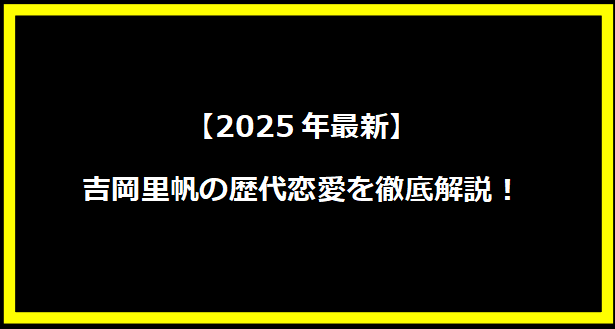 【2025年最新】吉岡里帆の歴代恋愛を徹底解説！