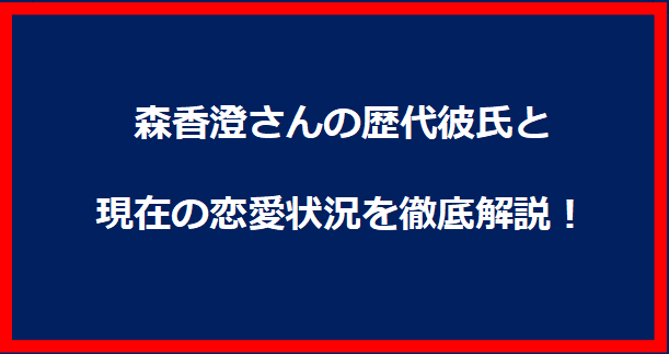 森香澄さんの歴代彼氏と現在の恋愛状況を徹底解説！