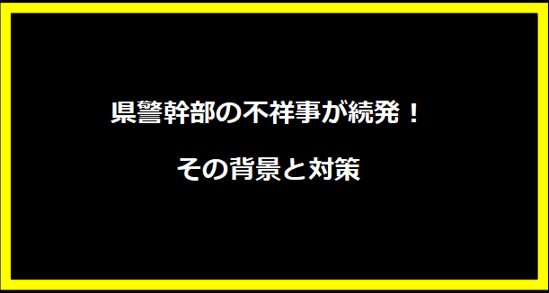 県警幹部の不祥事が続発！その背景と対策