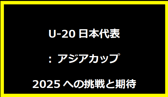 U-20日本代表: アジアカップ2025への挑戦と期待