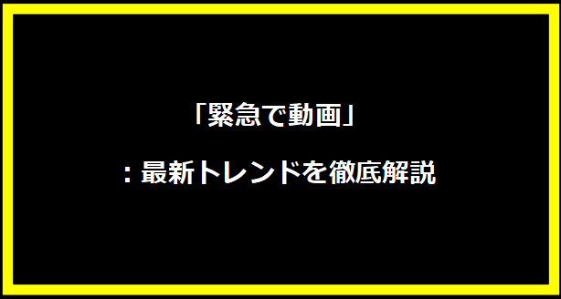 「緊急で動画」：最新トレンドを徹底解説