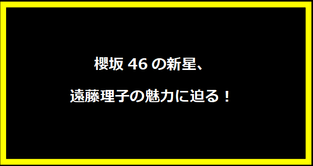 櫻坂46の新星、遠藤理子の魅力に迫る！