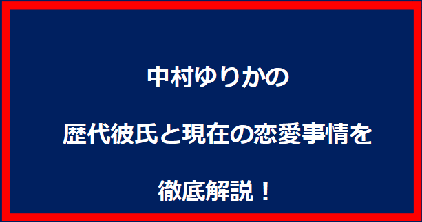 中村ゆりかの歴代彼氏と現在の恋愛事情を徹底解説！