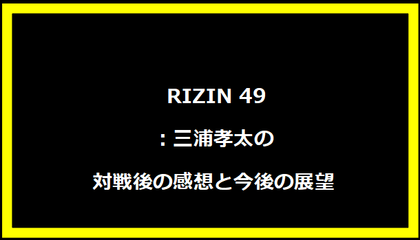  RIZIN 49：三浦孝太の対戦後の感想と今後の展望