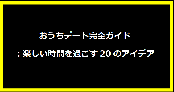 おうちデート完全ガイド：楽しい時間を過ごす20のアイデア