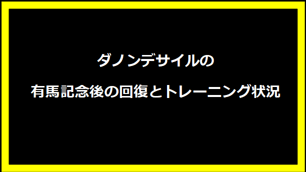 ダノンデサイルの有馬記念後の回復とトレーニング状況