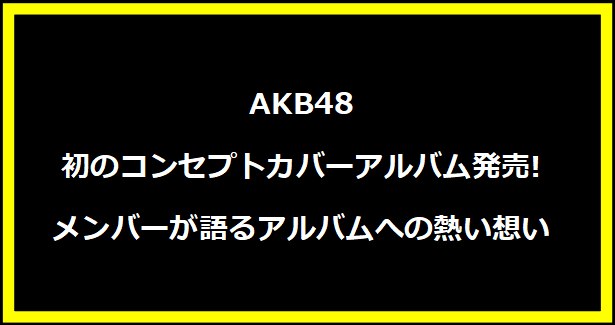 AKB48初のコンセプトカバーアルバム発売!メンバーが語るアルバムへの熱い想い