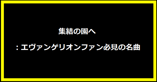 集結の園へ：エヴァンゲリオンファン必見の名曲