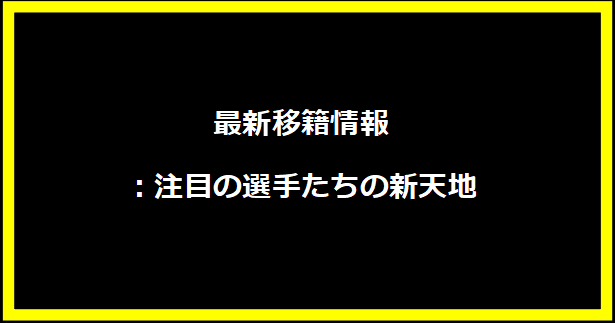 最新移籍情報：注目の選手たちの新天地