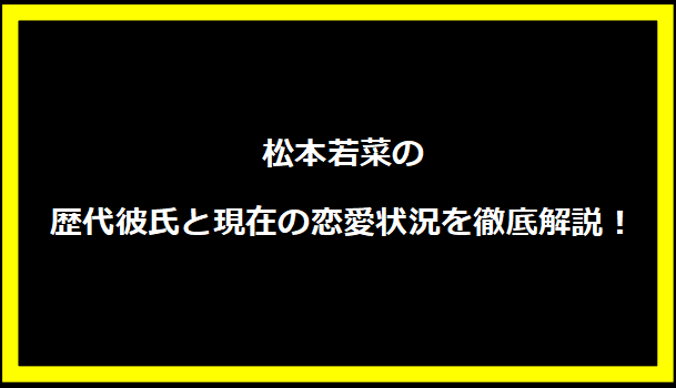 松本若菜の歴代彼氏と現在の恋愛状況を徹底解説！