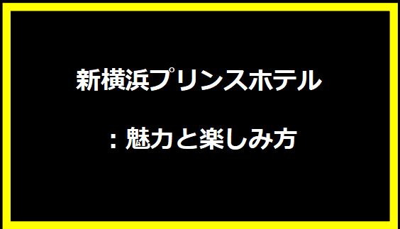 新横浜プリンスホテル：魅力と楽しみ方