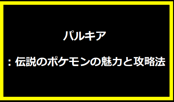 パルキア：伝説のポケモンの魅力と攻略法