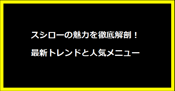 スシローの魅力を徹底解剖！最新トレンドと人気メニュー