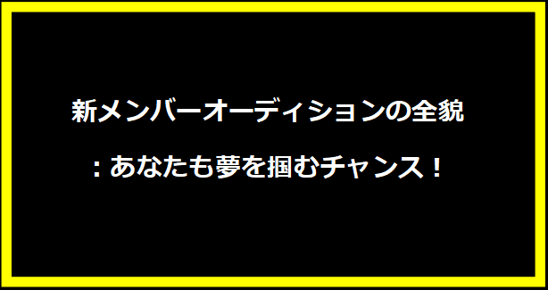 新メンバーオーディションの全貌：あなたも夢を掴むチャンス！