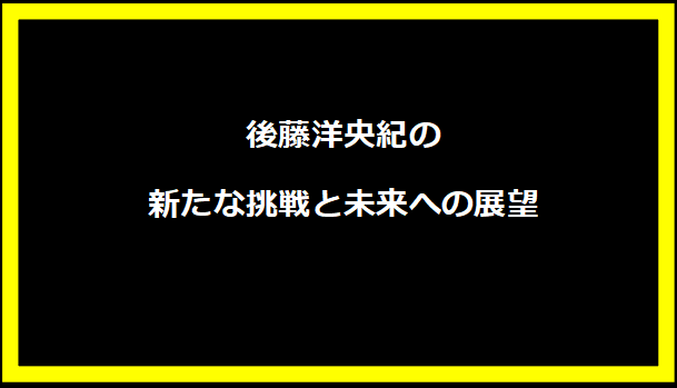 後藤洋央紀の新たな挑戦と未来への展望