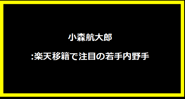 小森航大郎:楽天移籍で注目の若手内野手