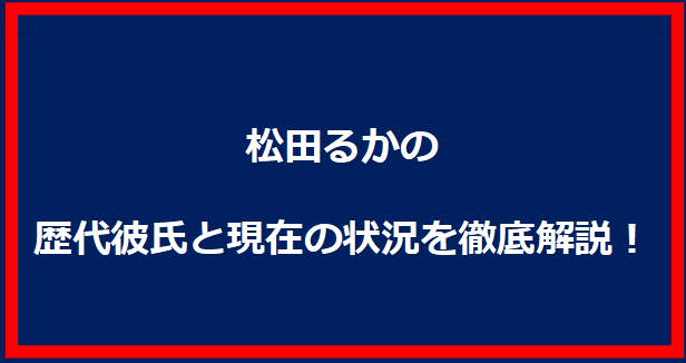 松田るかの歴代彼氏と現在の状況を徹底解説！