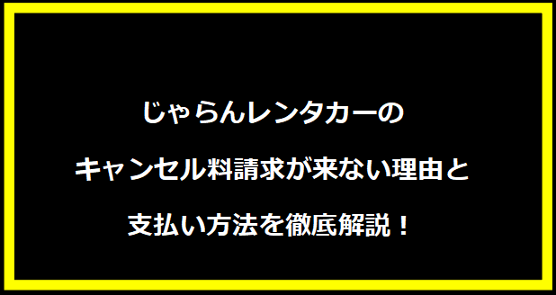 じゃらんレンタカーのキャンセル料請求が来ない理由と支払い方法を徹底解説！