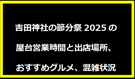 吉田神社の節分祭2025の屋台営業時間と出店場所、おすすめグルメ、混雑状況