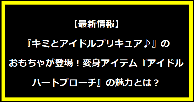 【最新情報】『キミとアイドルプリキュア♪』のおもちゃが登場！変身アイテム『アイドルハートブローチ』の魅力とは？