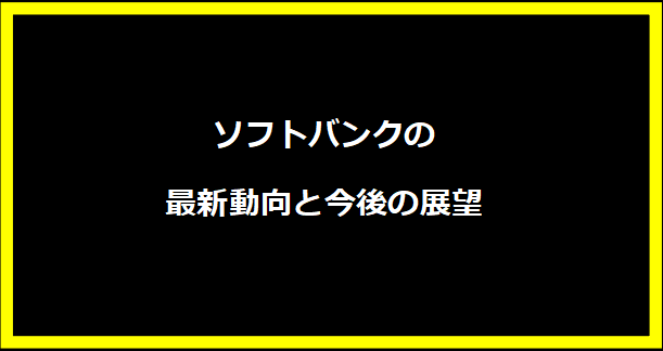 ソフトバンクの最新動向と今後の展望