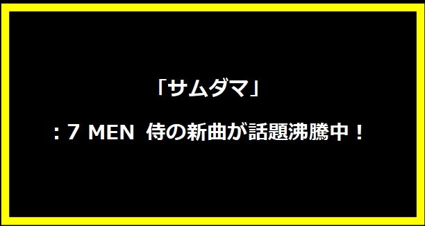 「サムダマ」：7 MEN 侍の新曲が話題沸騰中！