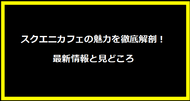 スクエニカフェの魅力を徹底解剖！最新情報と見どころ