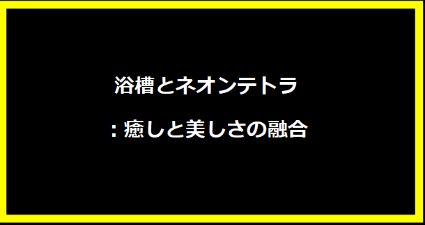 浴槽とネオンテトラ：癒しと美しさの融合