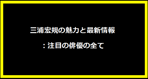 三浦宏規の魅力と最新情報：注目の俳優の全て