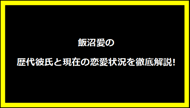 飯沼愛の歴代彼氏と現在の恋愛状況を徹底解説!