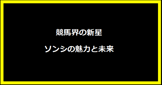 競馬界の新星、ソンシの魅力と未来