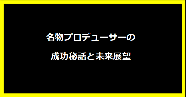 名物プロデューサーの成功秘話と未来展望