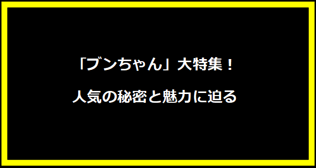 「ブンちゃん」大特集！人気の秘密と魅力に迫る