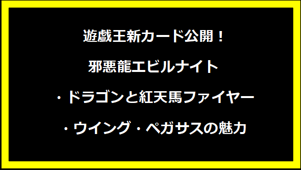  遊戯王新カード公開！邪悪龍エビルナイト・ドラゴンと紅天馬ファイヤー・ウイング・ペガサスの魅力