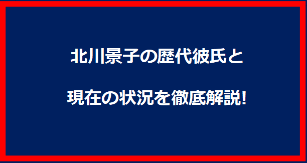 北川景子の歴代彼氏と現在の状況を徹底解説!