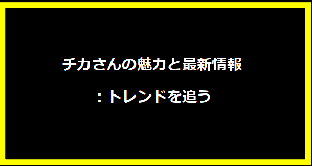 チカさんの魅力と最新情報：トレンドを追う