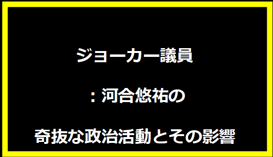 ジョーカー議員：河合悠祐の奇抜な政治活動とその影響