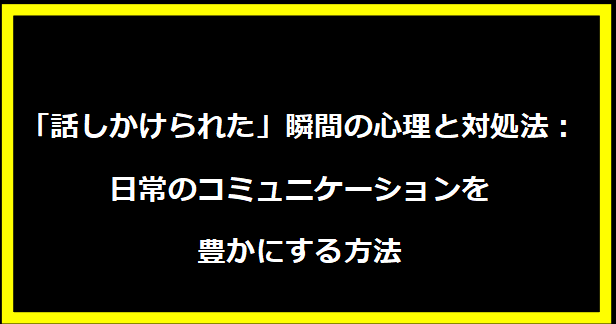 「話しかけられた」瞬間の心理と対処法：日常のコミュニケーションを豊かにする方法