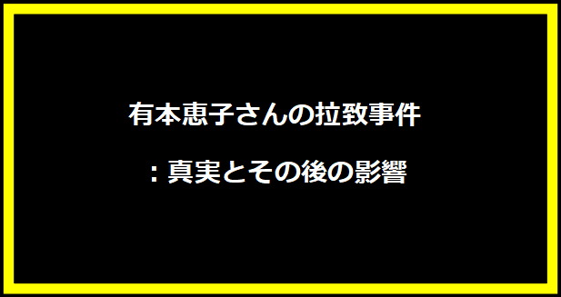 有本恵子さんの拉致事件：真実とその後の影響