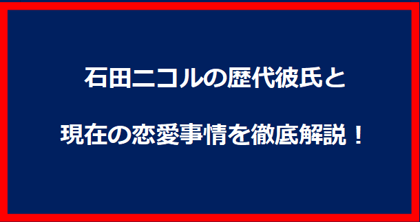 石田ニコルの歴代彼氏と現在の恋愛事情を徹底解説！