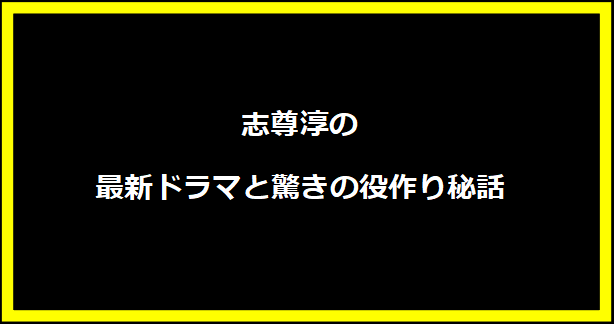 志尊淳の最新ドラマと驚きの役作り秘話