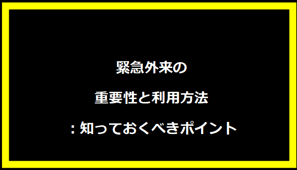 緊急外来の重要性と利用方法：知っておくべきポイント