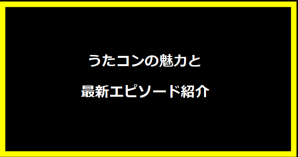 うたコンの魅力と最新エピソード紹介