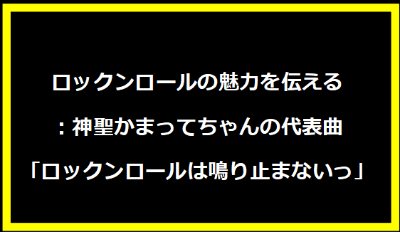 ロックンロールの魅力を伝える：神聖かまってちゃんの代表曲「ロックンロールは鳴り止まないっ」