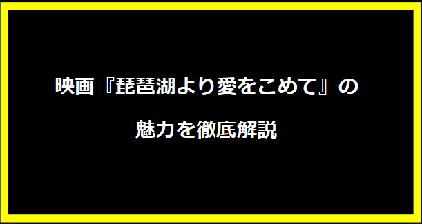 映画『琵琶湖より愛をこめて』の魅力を徹底解説