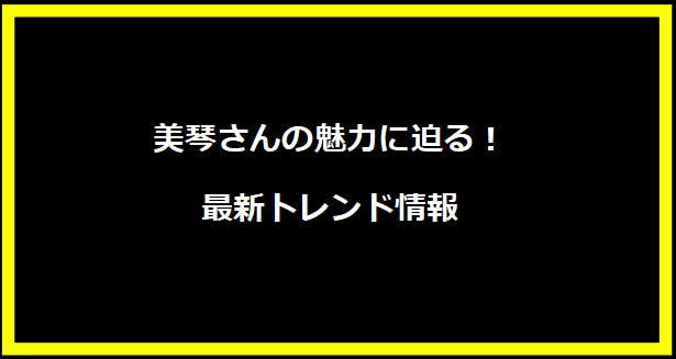 美琴さんの魅力に迫る！最新トレンド情報